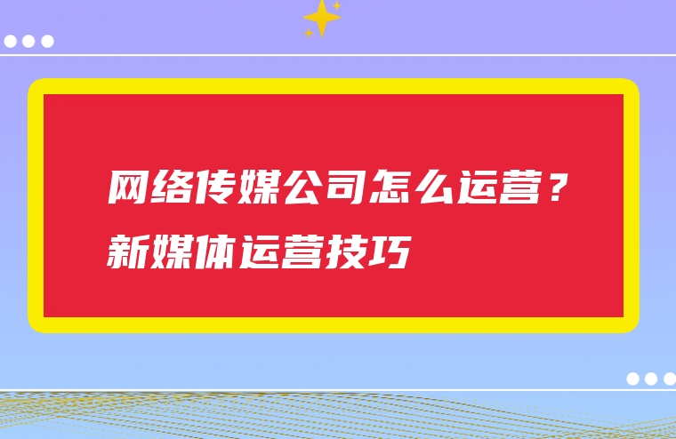 网络传媒公司怎么运营？新媒体运营技巧