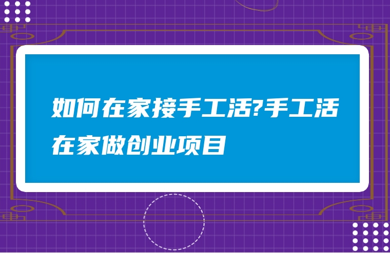 如何在家接手工活?手工活在家做创业项目