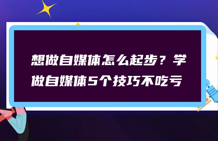 想做自媒体怎么起步？学做自媒体5个技巧不吃亏