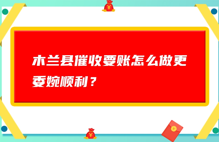 木兰县催收要账怎么做更委婉顺利？