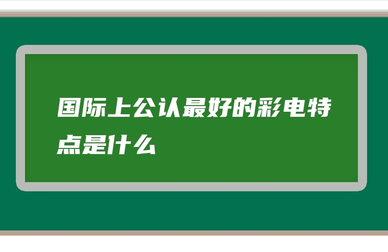 国际上公认最好的彩电特点是什么