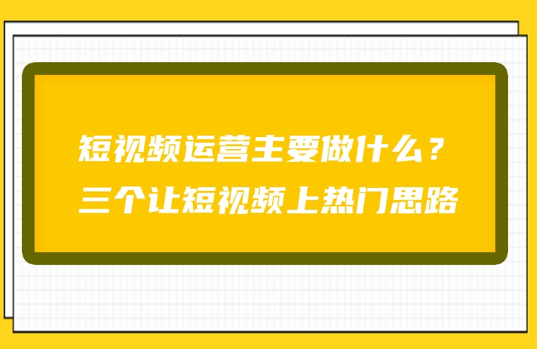 短视频运营主要做什么？三个让短视频上热门思路