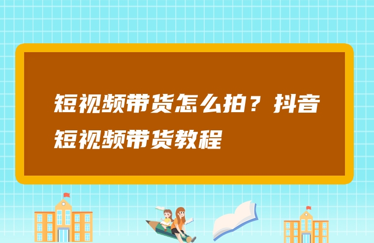 短视频带货怎么拍？抖音短视频带货教程