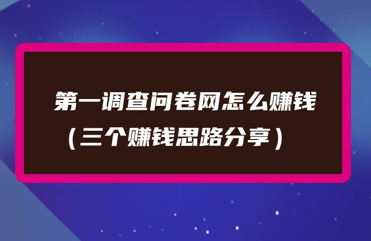 第一调查问卷网怎么赚钱（三个赚钱思路分享）