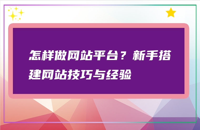 怎样做网站平台？新手搭建网站技巧与经验