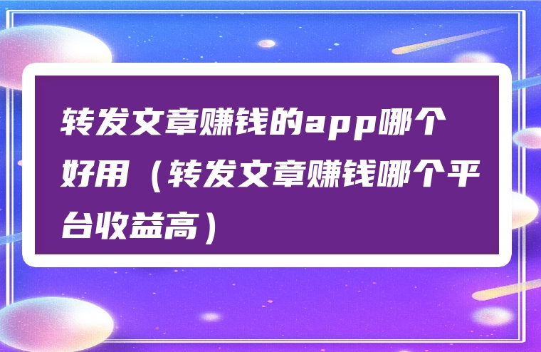 转发文章赚钱的app哪个好用（转发文章赚钱哪个平台收益高）