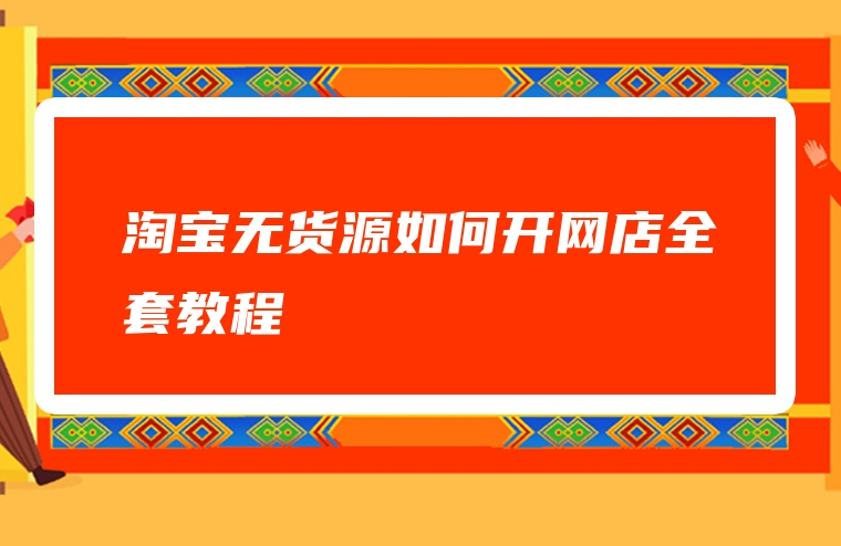 淘宝无货源如何开网店全套教程