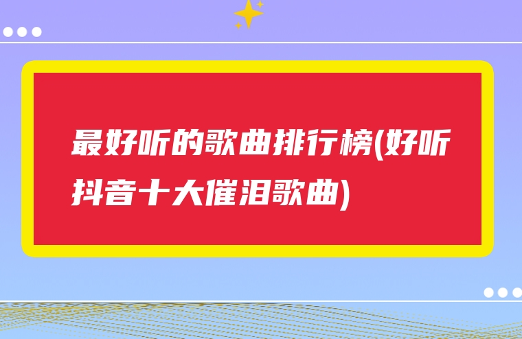 最好听的歌曲排行榜(好听抖音十大催泪歌曲)