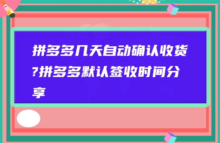 拼多多几天自动确认收货?拼多多默认签收时间分享