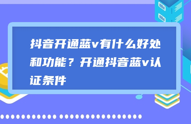 抖音开通蓝v有什么好处和功能？开通抖音蓝v认证条件
