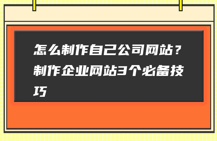 怎么制作自己公司网站？制作企业网站3个必备技巧
