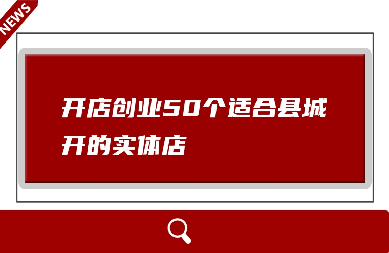 开店创业50个适合县城开的实体店