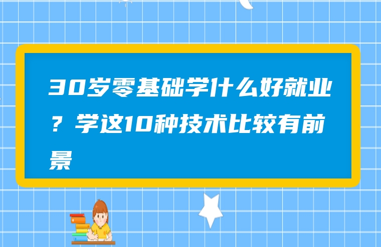 30岁零基础学什么好就业？学这10种技术比较有前景