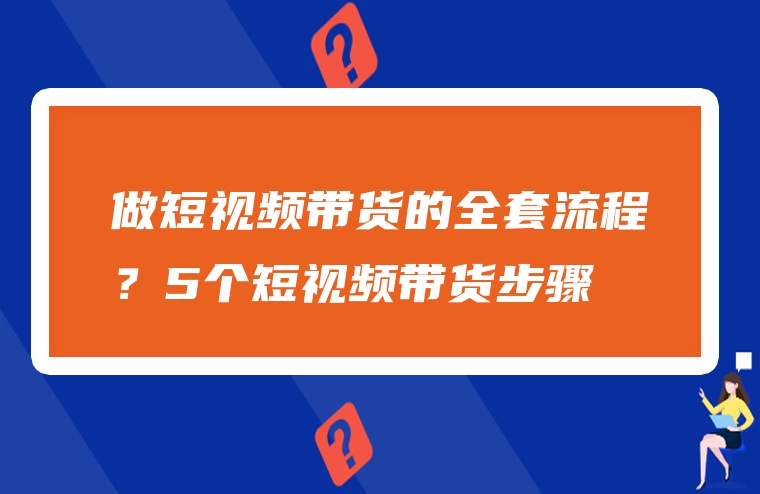 做短视频带货的全套流程？5个短视频带货步骤