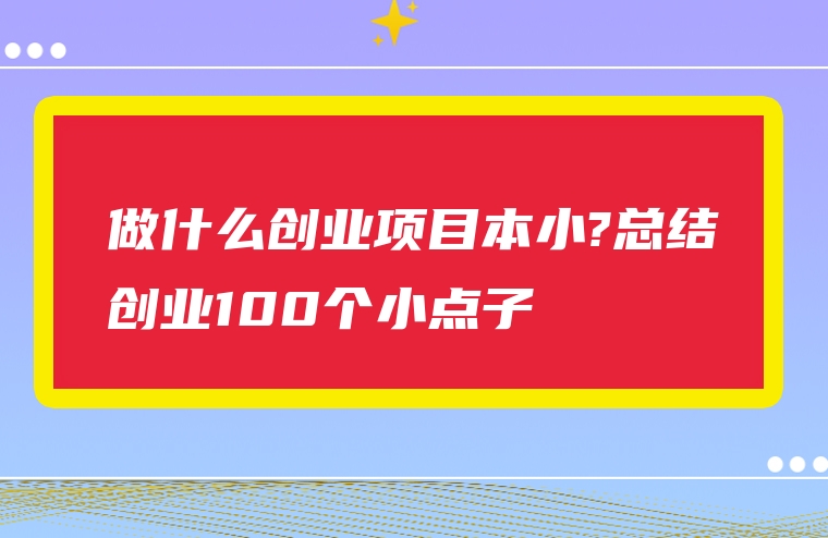 做什么创业项目本小?总结创业100个小点子