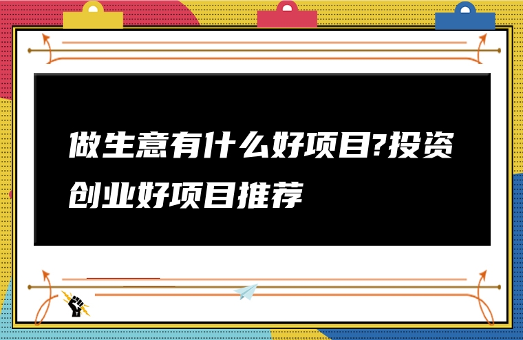 做生意有什么好项目?投资创业好项目推荐