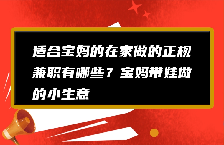 适合宝妈的在家做的正规兼职有哪些？宝妈带娃做的小生意