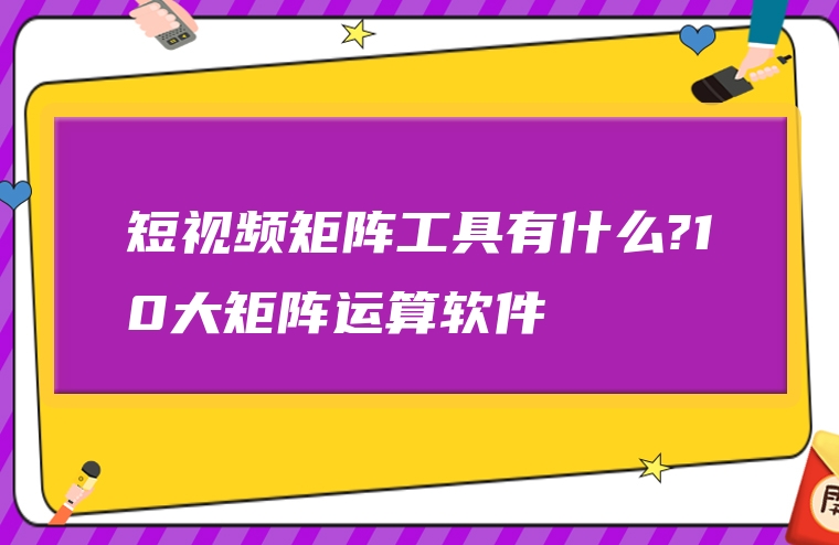 短视频矩阵工具有什么?10大矩阵运算软件