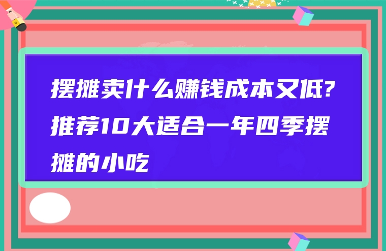 摆摊卖什么赚钱成本又低?推荐10大适合一年四季摆摊的小吃