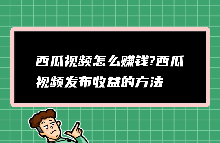 西瓜视频怎么赚钱?西瓜视频发布收益的方法