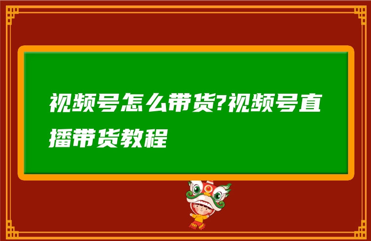 视频号怎么带货?视频号直播带货教程