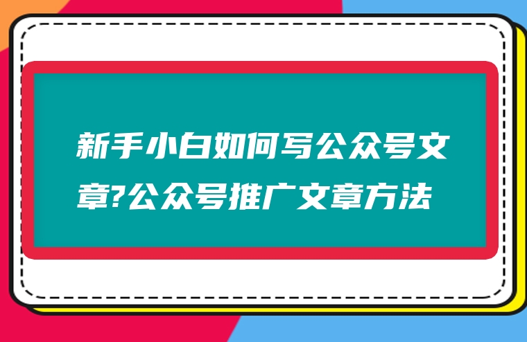 新手小白如何写公众号文章?公众号推广文章方法