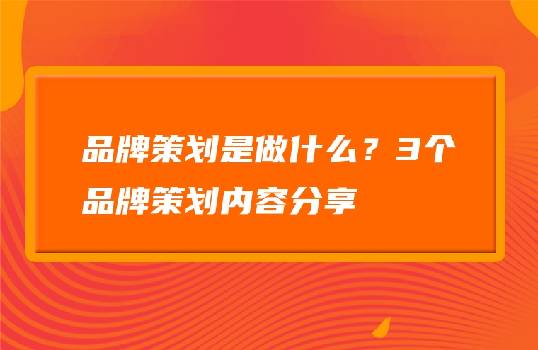 品牌策划是做什么？3个品牌策划内容分享