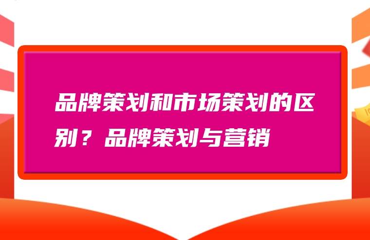 品牌策划和市场策划的区别？品牌策划与营销