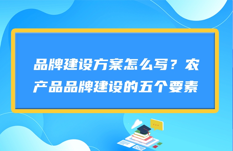 品牌建设方案怎么写？农产品品牌建设的五个要素