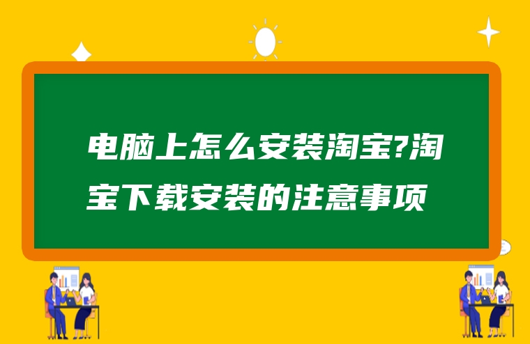 电脑上怎么安装淘宝?淘宝下载安装的注意事项