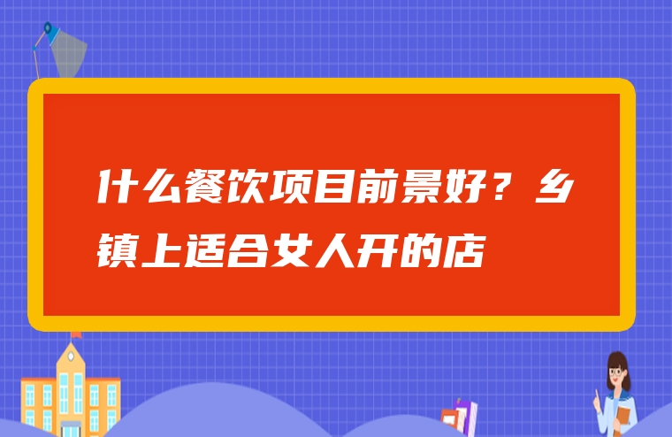 什么餐饮项目前景好？乡镇上适合女人开的店