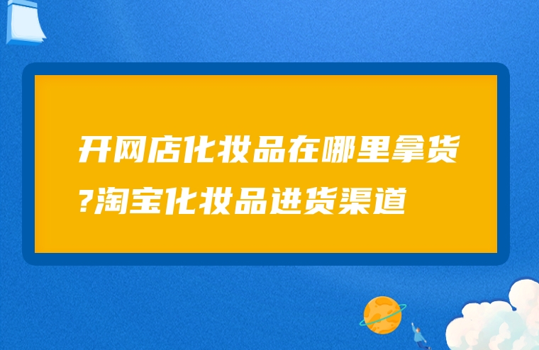 开网店化妆品在哪里拿货?淘宝化妆品进货渠道