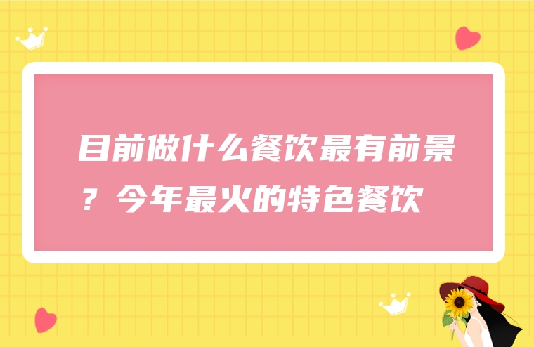 目前做什么餐饮最有前景？今年最火的特色餐饮