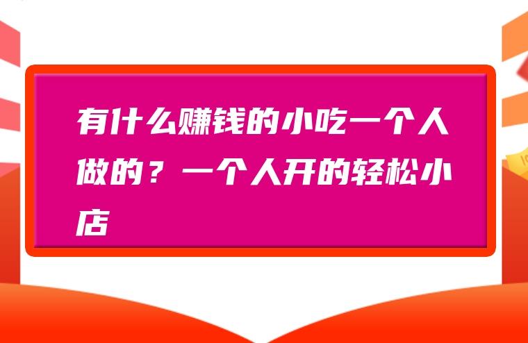 有什么赚钱的小吃一个人做的？一个人开的轻松小店