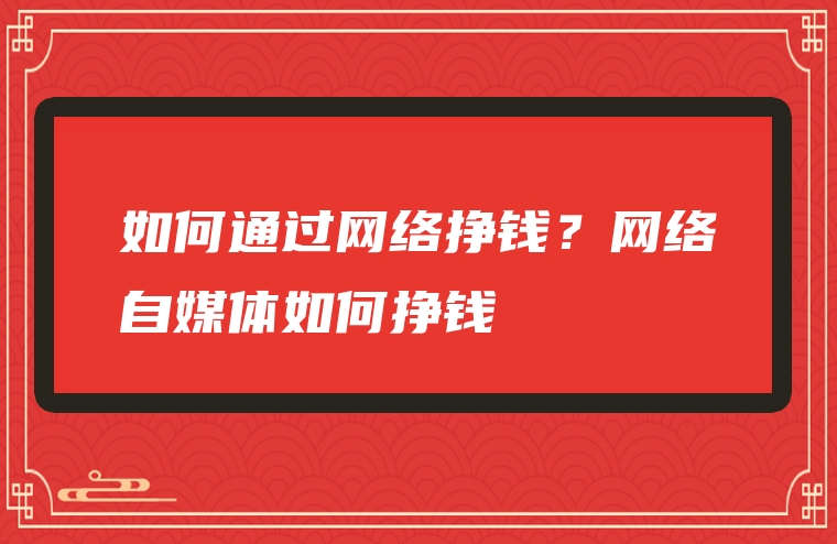 如何通过网络挣钱？网络自媒体如何挣钱
