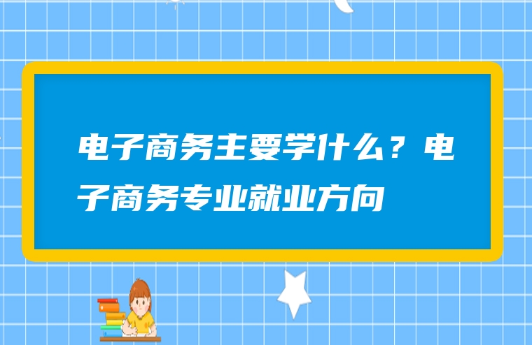 电子商务主要学什么？电子商务专业就业方向