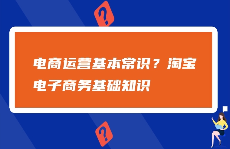 电商运营基本常识？淘宝电子商务基础知识