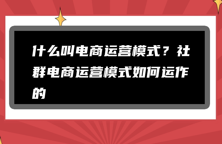 什么叫电商运营模式？社群电商运营模式如何运作的