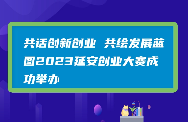 共话创新创业 共绘发展蓝图2023延安创业大赛成功举办