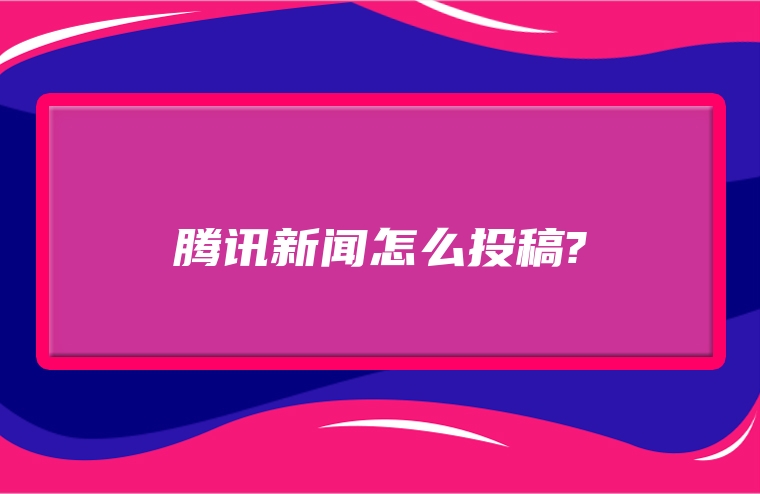 腾讯新闻怎么投稿?