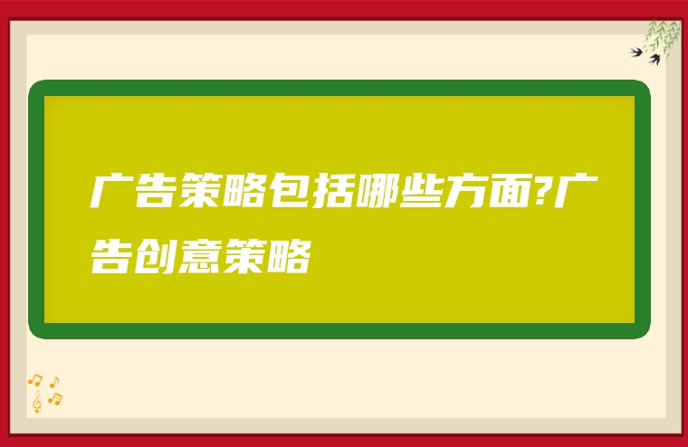 广告策略包括哪些方面?广告创意策略