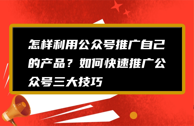 怎样利用公众号推广自己的产品？如何快速推广公众号三大技巧
