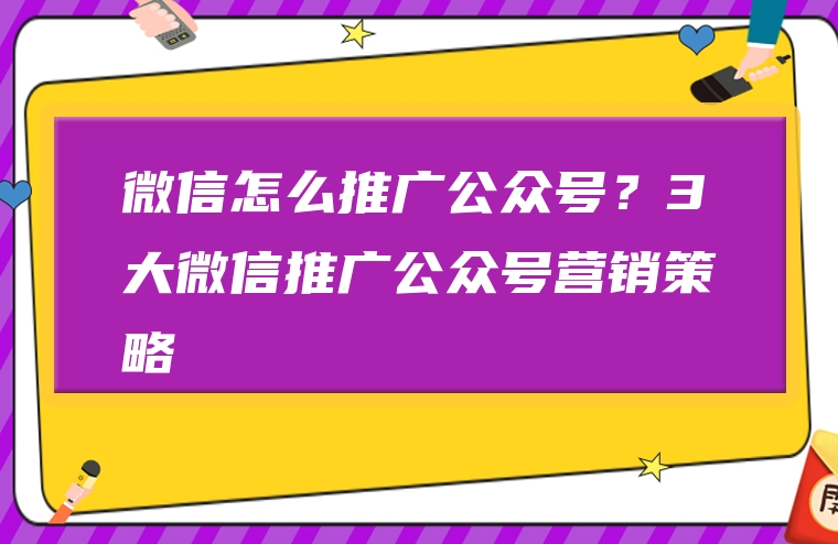 微信怎么推广公众号？3大微信推广公众号营销策略