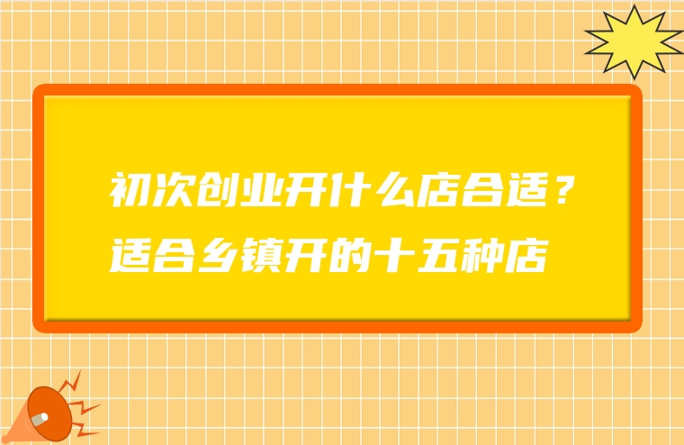 初次创业开什么店合适？适合乡镇开的十五种店