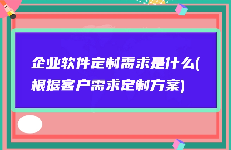 企业软件定制需求是什么(根据客户需求定制方案)