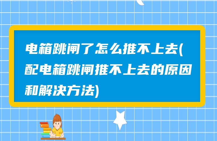 电箱跳闸了怎么推不上去(配电箱跳闸推不上去的原因和解决方法)