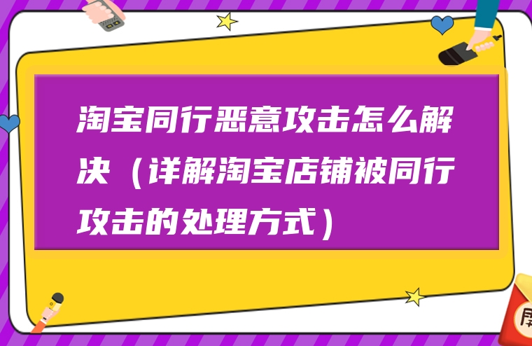 淘宝同行恶意攻击怎么解决（详解淘宝店铺被同行攻击的处理方式）