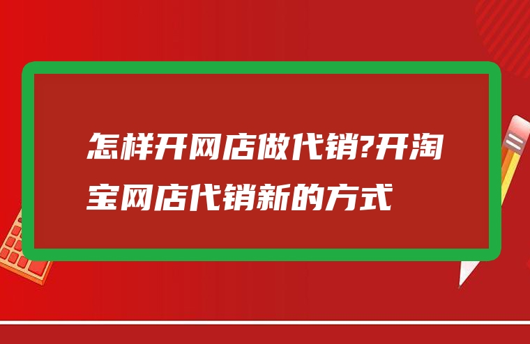怎样开网店做代销?开淘宝网店代销新的方式