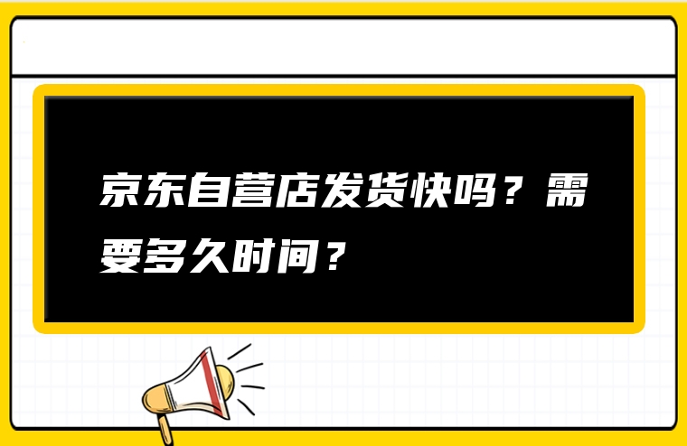 京东自营店发货快吗？需要多久时间？