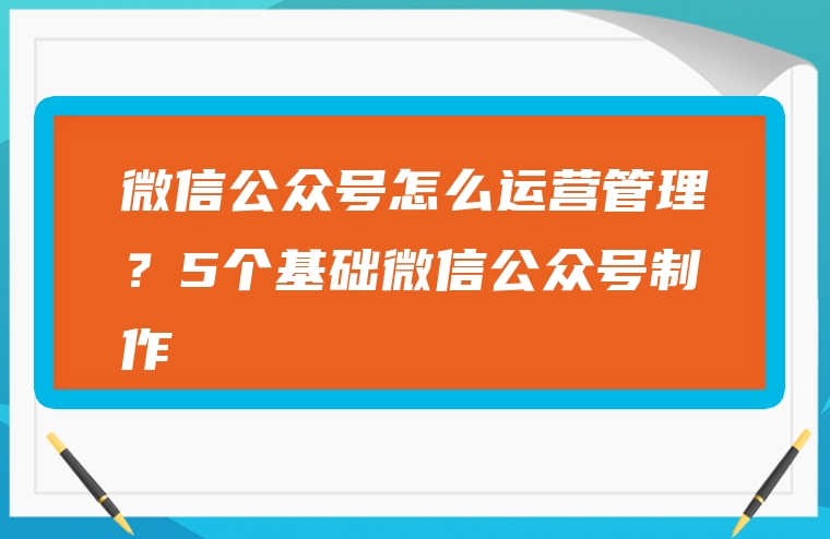 微信公众号怎么运营管理？5个基础微信公众号制作